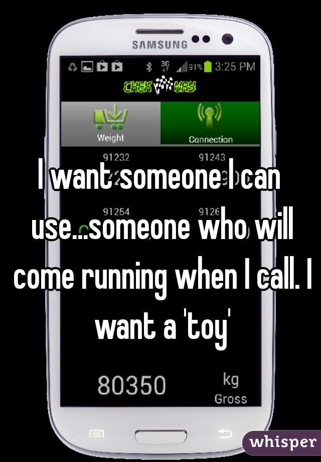 I want someone I can use...someone who will come running when I call. I want a 'toy'