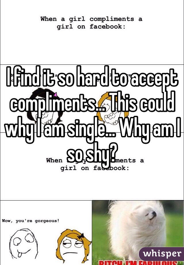 I find it so hard to accept compliments... This could why I am single... Why am I so shy?