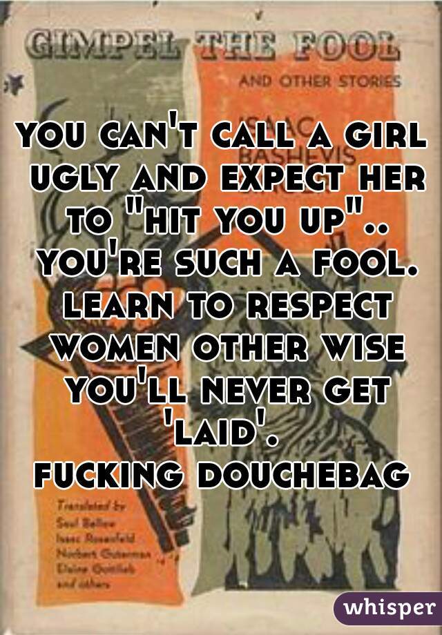 you can't call a girl ugly and expect her to "hit you up".. you're such a fool. learn to respect women other wise you'll never get 'laid'. 

fucking douchebag