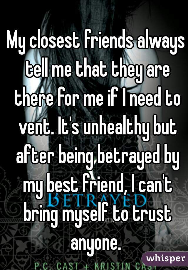 My closest friends always tell me that they are there for me if I need to vent. It's unhealthy but after being betrayed by my best friend, I can't bring myself to trust anyone. 