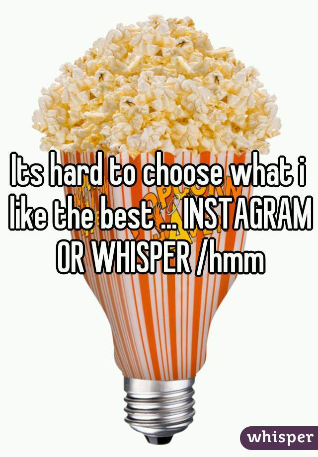 Its hard to choose what i like the best ... INSTAGRAM OR WHISPER /hmm
