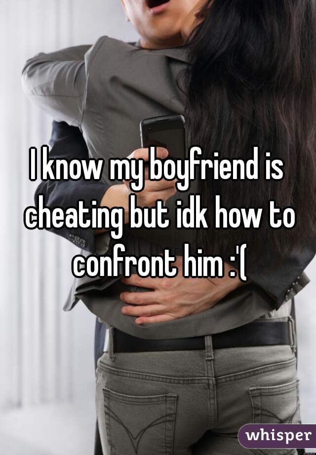 I know my boyfriend is cheating but idk how to confront him :'(