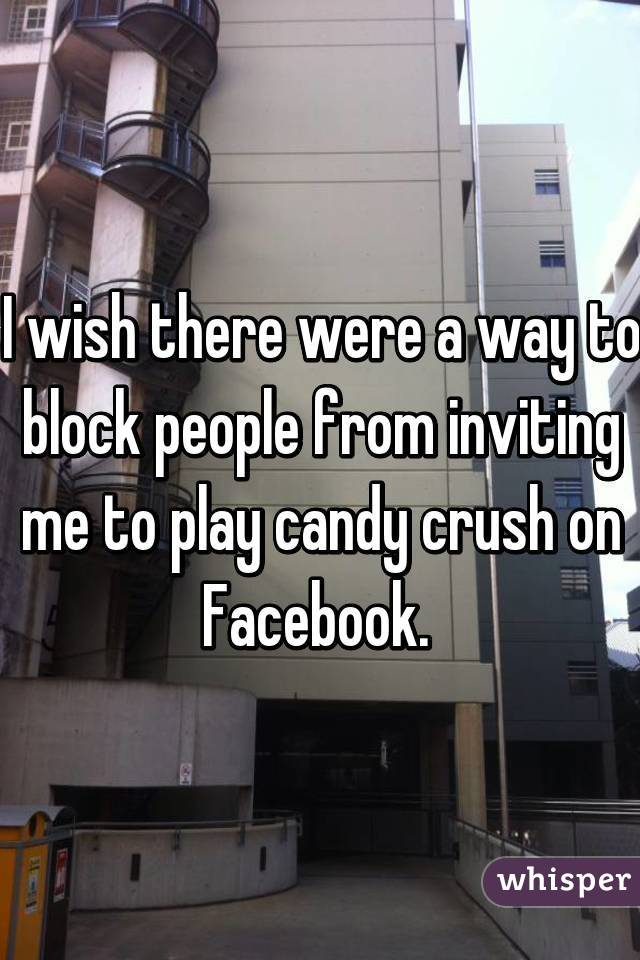 I wish there were a way to block people from inviting me to play candy crush on Facebook. 