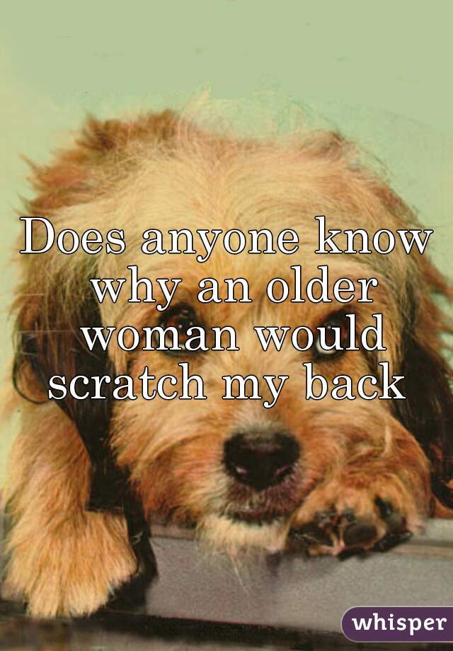 Does anyone know why an older woman would scratch my back 