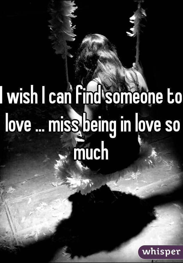 I wish I can find someone to love ... miss being in love so much 