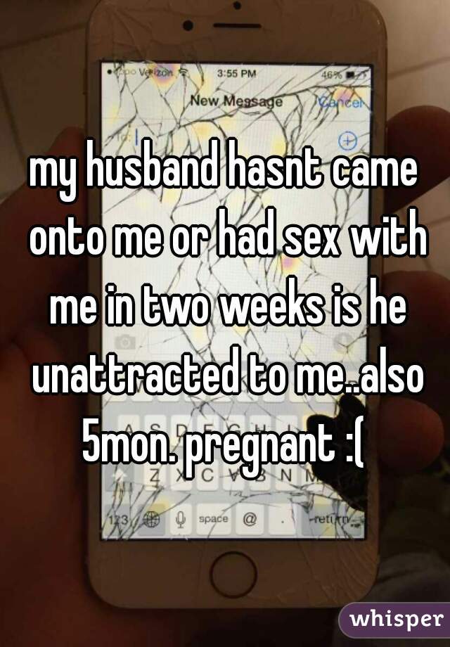 my husband hasnt came onto me or had sex with me in two weeks is he unattracted to me..also 5mon. pregnant :( 