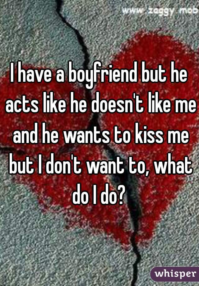 I have a boyfriend but he acts like he doesn't like me and he wants to kiss me but I don't want to, what do I do? 