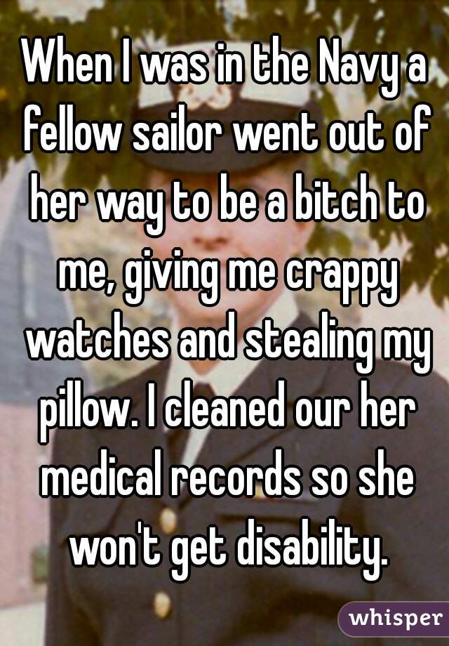When I was in the Navy a fellow sailor went out of her way to be a bitch to me, giving me crappy watches and stealing my pillow. I cleaned our her medical records so she won't get disability.