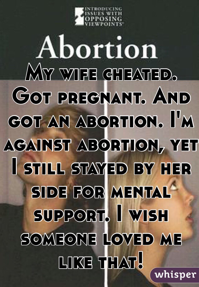 My wife cheated. Got pregnant. And got an abortion. I'm against abortion, yet I still stayed by her side for mental support. I wish someone loved me like that!