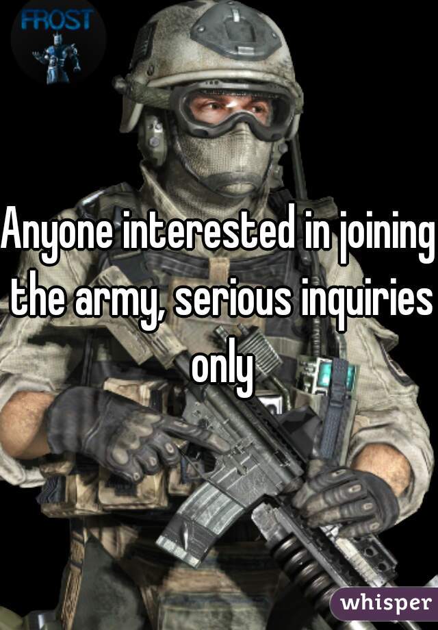 Anyone interested in joining the army, serious inquiries only