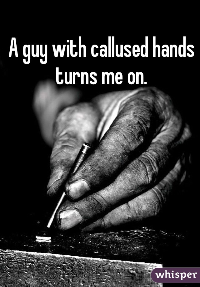 A guy with callused hands turns me on.  
