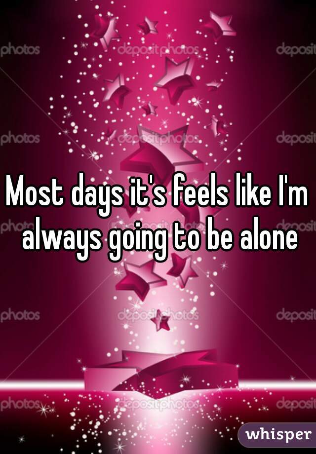 Most days it's feels like I'm always going to be alone