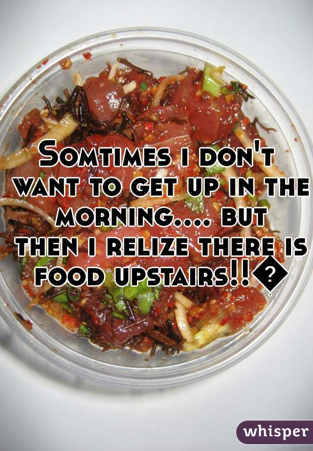 Somtimes i don't want to get up in the morning.... but then i relize there is food upstairs!!😂