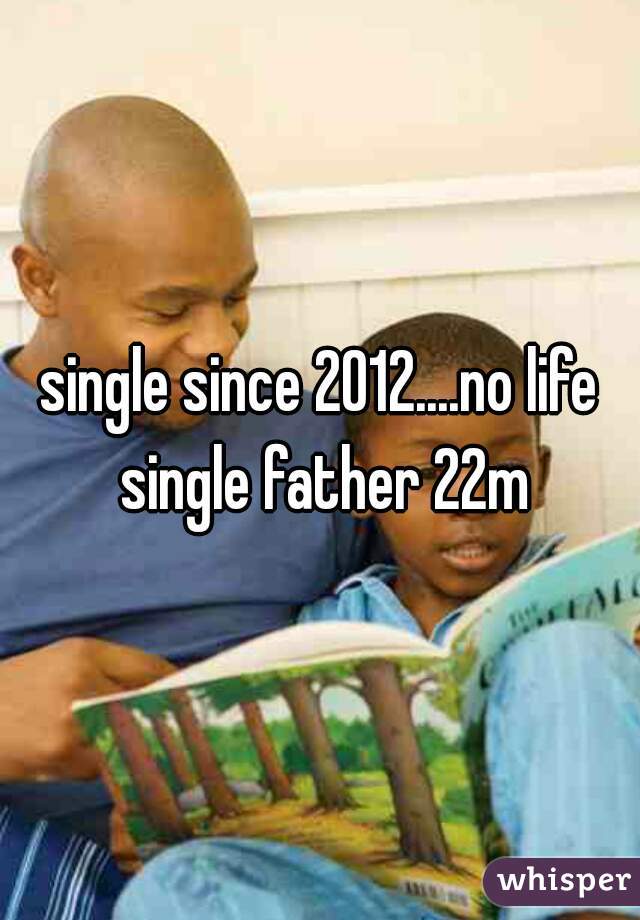 single since 2012....no life single father 22m
