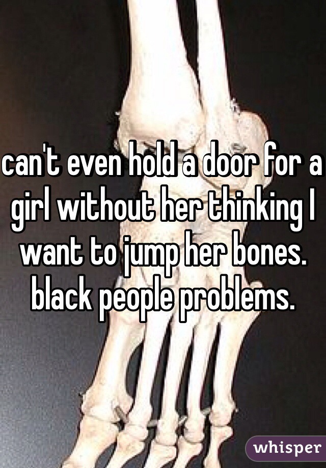 can't even hold a door for a girl without her thinking I want to jump her bones. black people problems. 