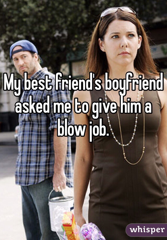 My best friend's boyfriend asked me to give him a blow job. 
