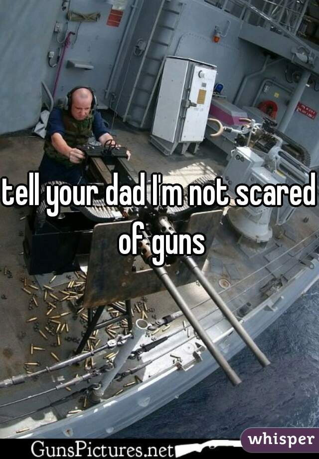 tell your dad I'm not scared of guns