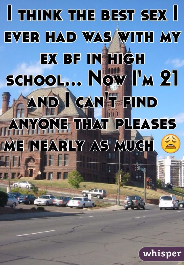 I think the best sex I ever had was with my ex bf in high school... Now I'm 21 and I can't find anyone that pleases me nearly as much 😩