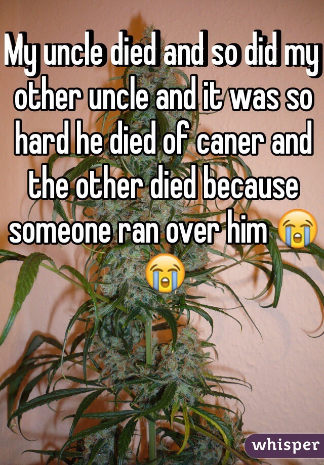 My uncle died and so did my other uncle and it was so hard he died of caner and the other died because someone ran over him 😭😭 