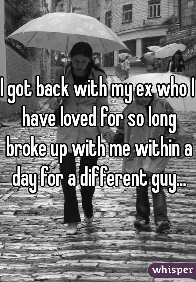 I got back with my ex who I have loved for so long broke up with me within a day for a different guy...