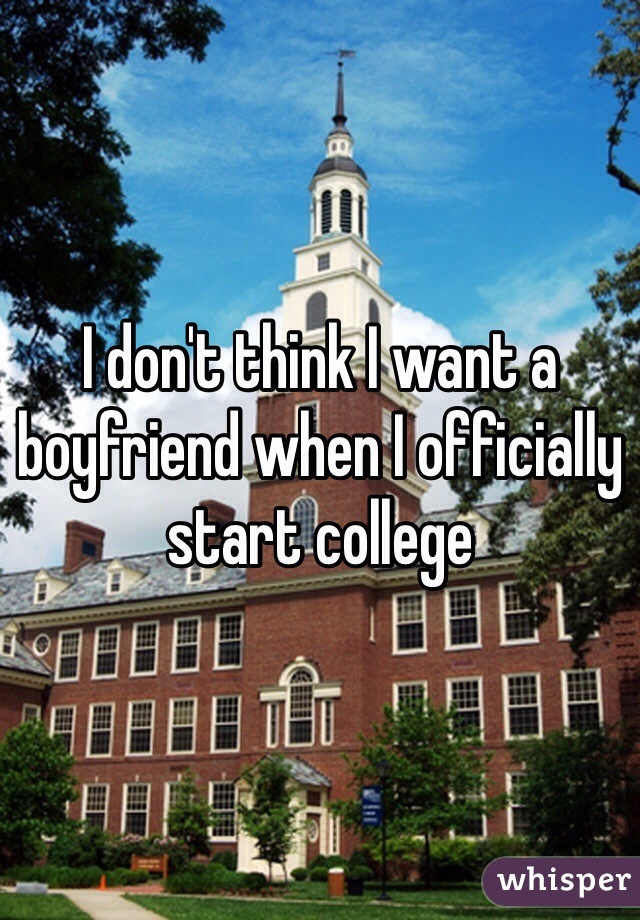 I don't think I want a boyfriend when I officially start college 