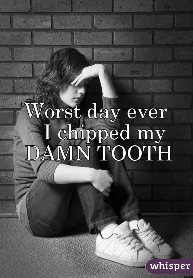 Worst day ever
   I chipped my DAMN TOOTH