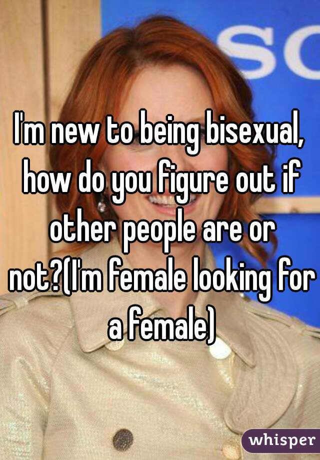 I'm new to being bisexual, how do you figure out if other people are or not?(I'm female looking for a female)