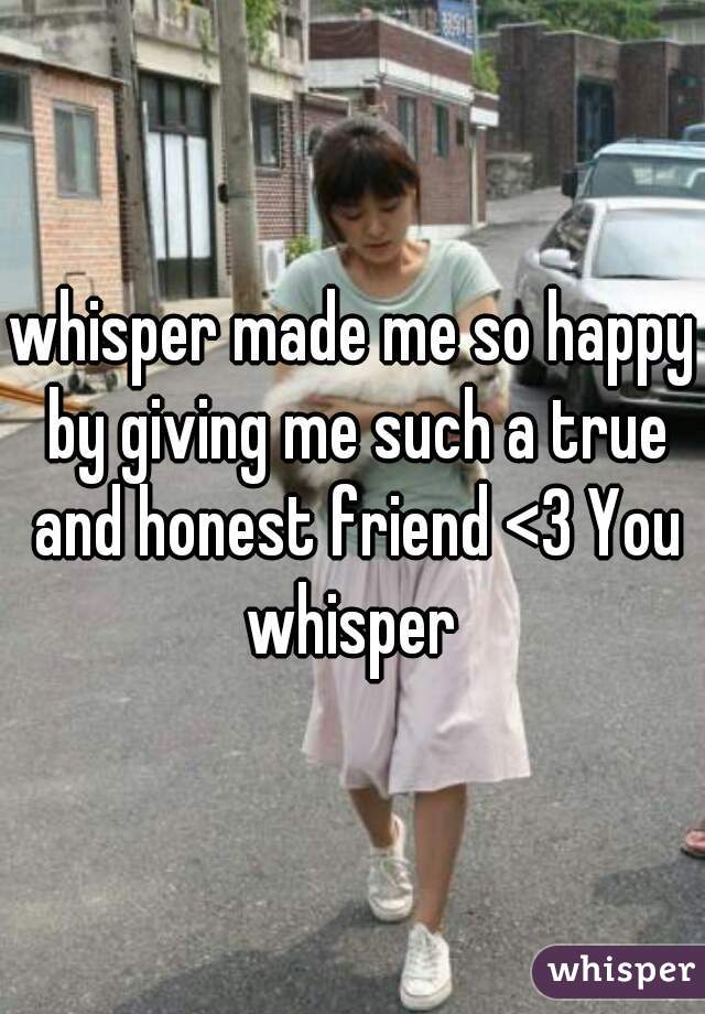 whisper made me so happy by giving me such a true and honest friend <3 You whisper 
