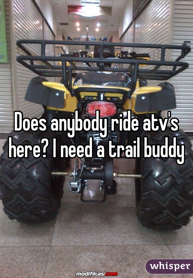 Does anybody ride atv's here? I need a trail buddy