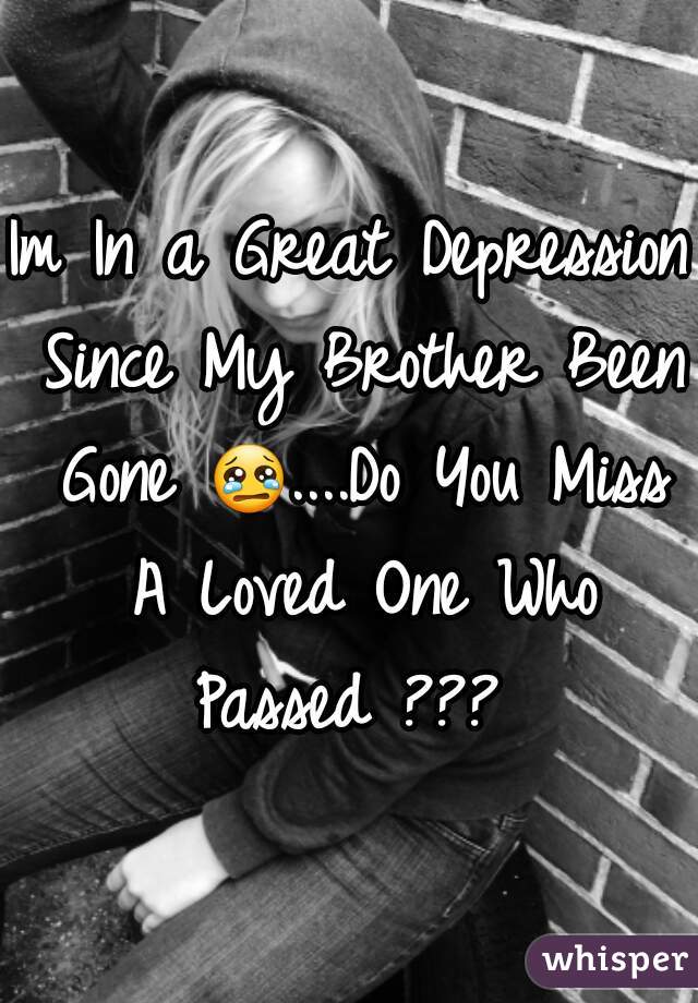 Im In a Great Depression Since My Brother Been Gone 😢....Do You Miss A Loved One Who Passed ??? 