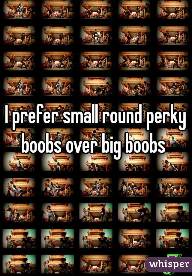 I prefer small round perky boobs over big boobs  