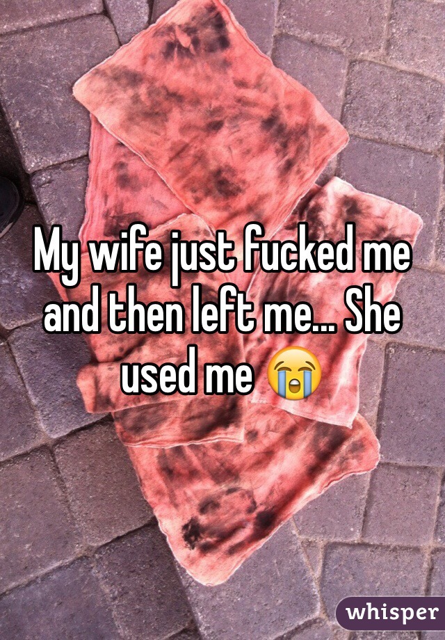 My wife just fucked me and then left me... She used me 😭