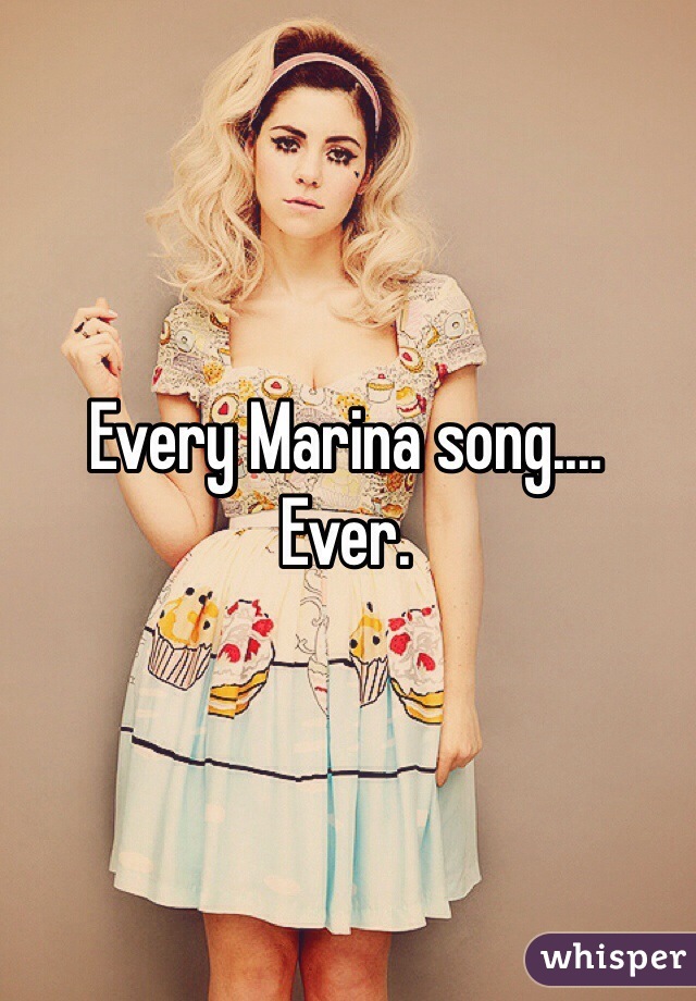 Every Marina song....
Ever.