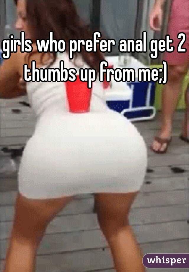 girls who prefer anal get 2 thumbs up from me;)