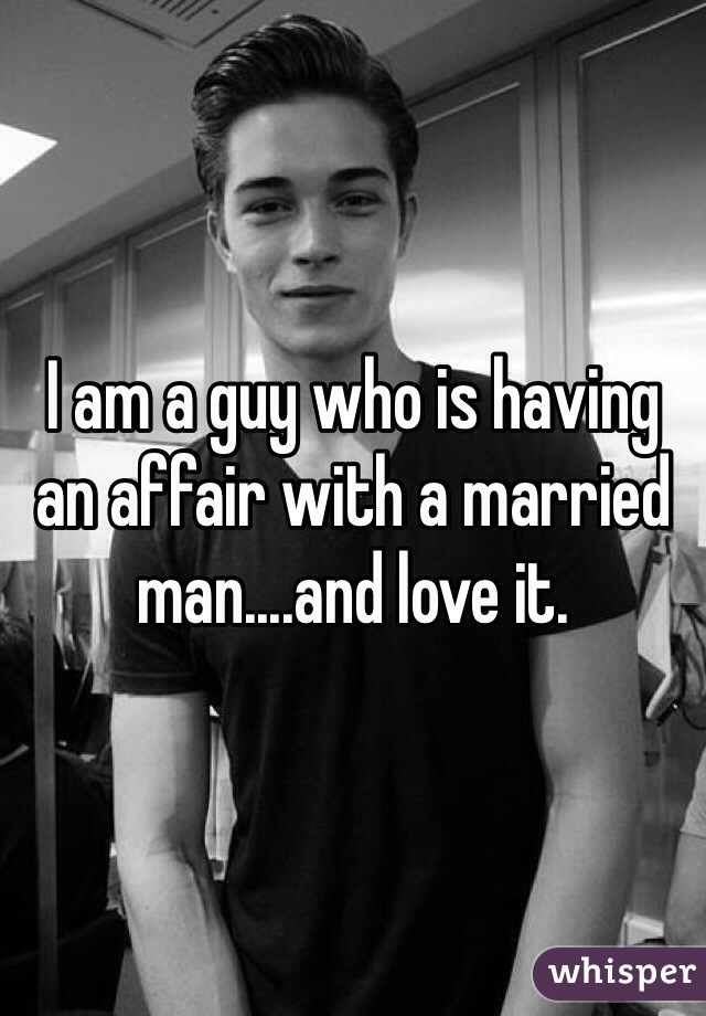 I am a guy who is having an affair with a married man....and love it.