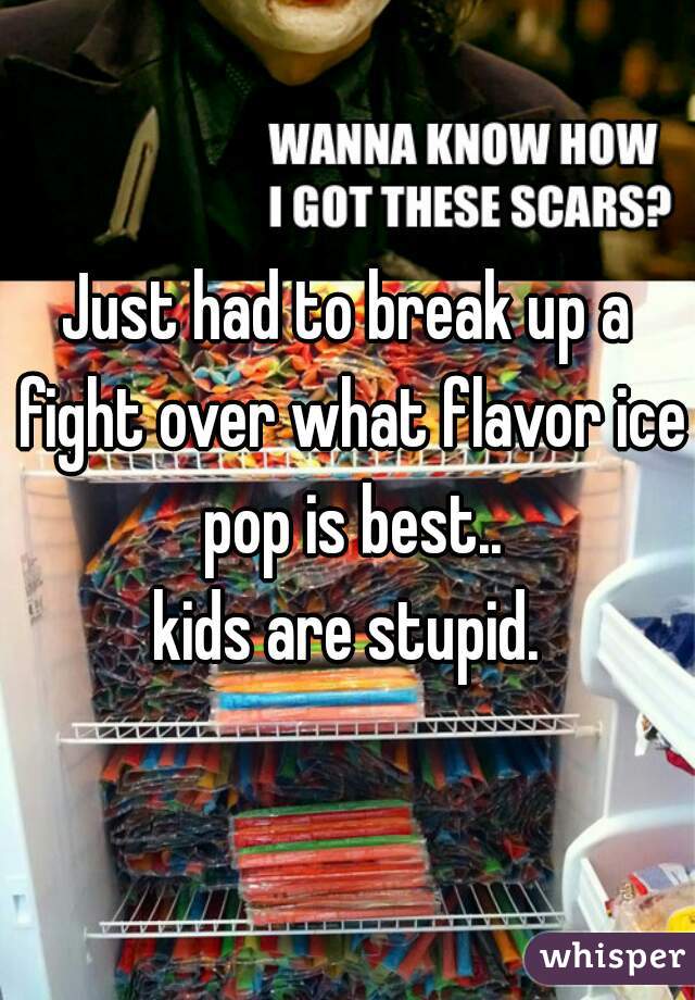 Just had to break up a fight over what flavor ice pop is best..

kids are stupid.
