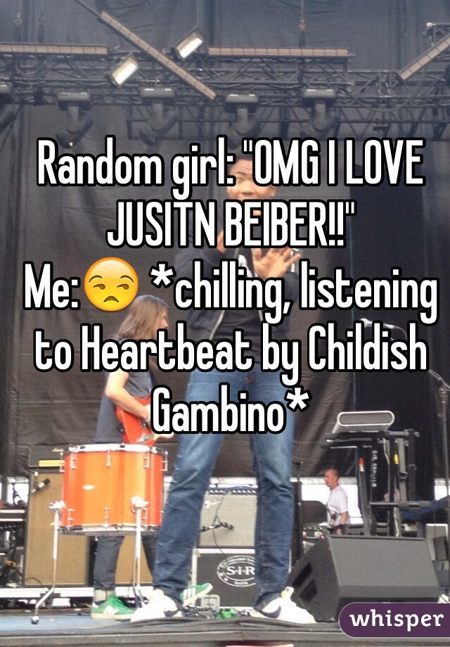 Random girl: "OMG I LOVE JUSITN BEIBER!!"
Me:😒 *chilling, listening to Heartbeat by Childish Gambino*