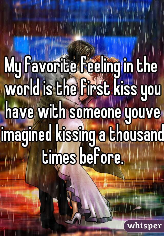 My favorite feeling in the world is the first kiss you have with someone youve imagined kissing a thousand times before.
