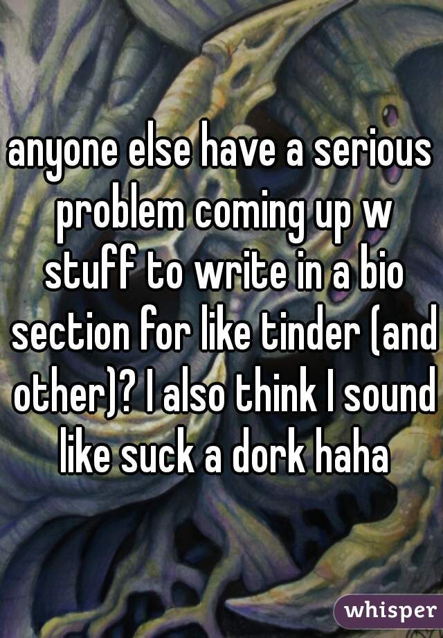 anyone else have a serious problem coming up w stuff to write in a bio section for like tinder (and other)? I also think I sound like suck a dork haha