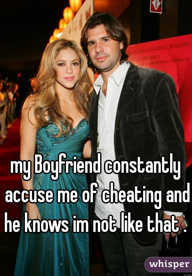 my Boyfriend constantly accuse me of cheating and he knows im not like that . 