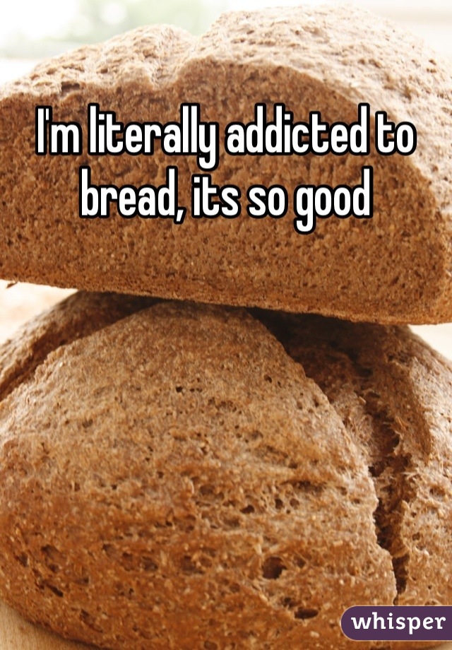 I'm literally addicted to bread, its so good