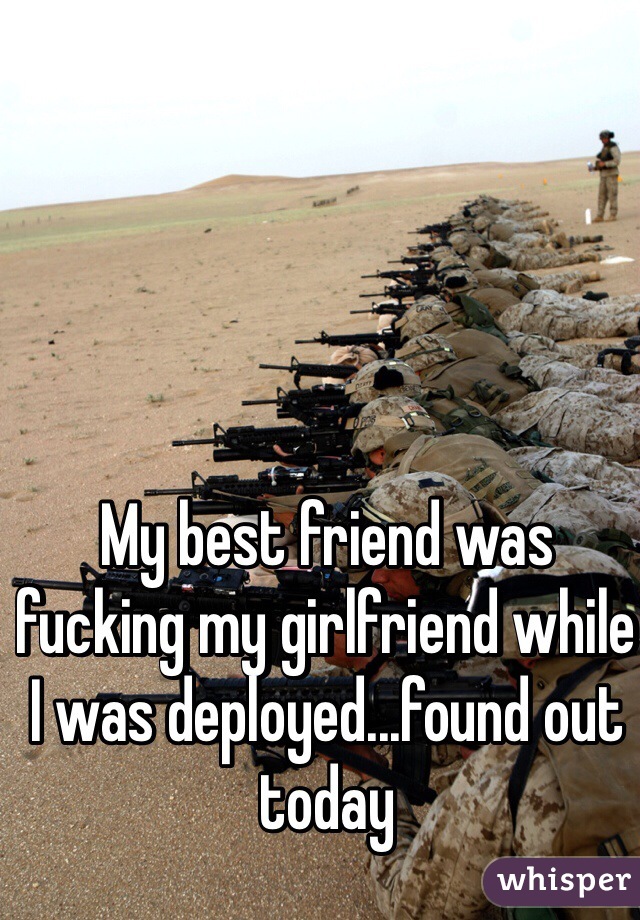 My best friend was fucking my girlfriend while I was deployed...found out today