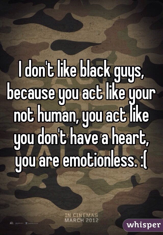 I don't like black guys, because you act like your not human, you act like you don't have a heart, you are emotionless. :( 
