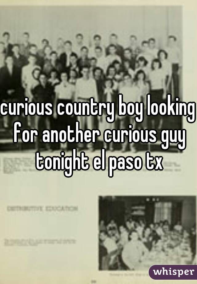 curious country boy looking for another curious guy tonight el paso tx