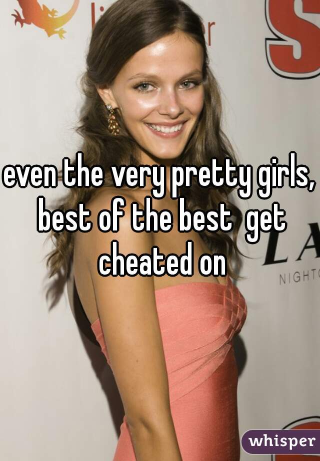 even the very pretty girls, best of the best  get cheated on
