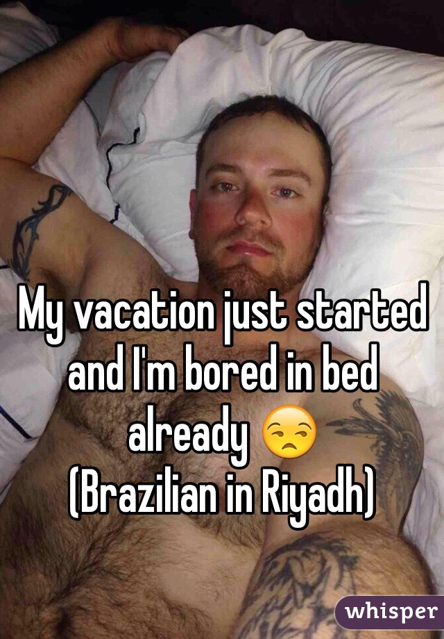 My vacation just started and I'm bored in bed already 😒
(Brazilian in Riyadh)