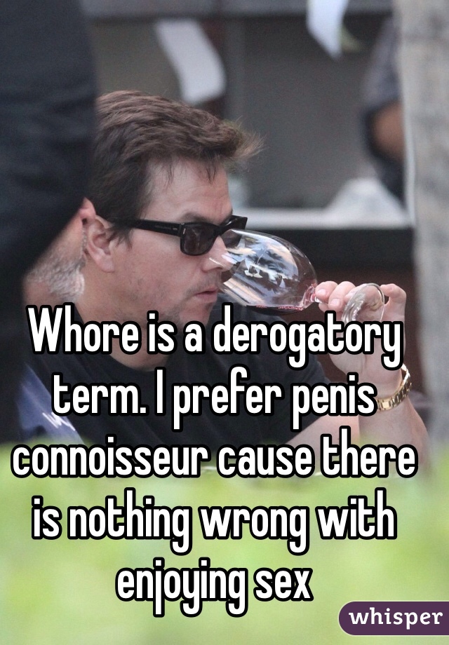 Whore is a derogatory term. I prefer penis connoisseur cause there is nothing wrong with enjoying sex   