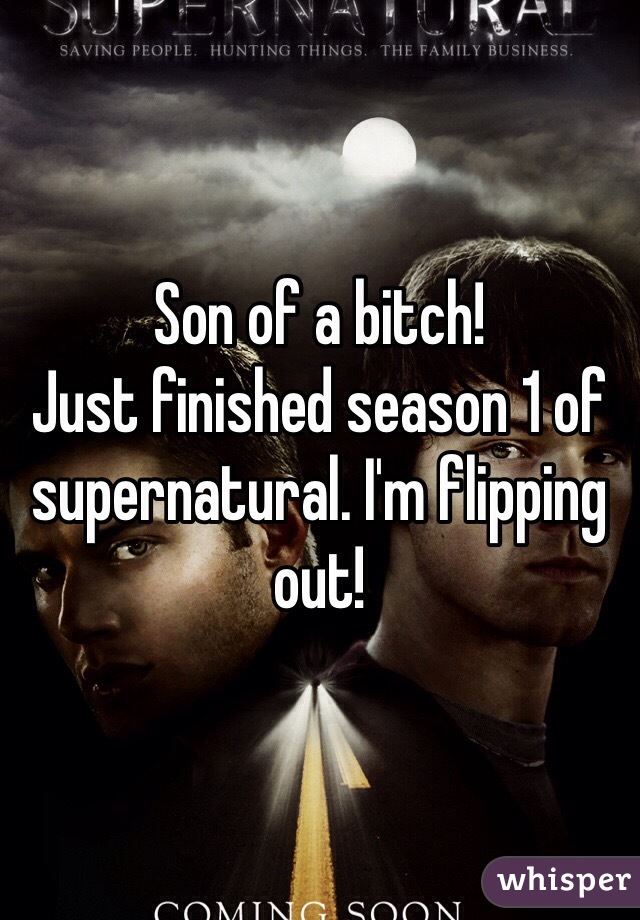 Son of a bitch! 
Just finished season 1 of supernatural. I'm flipping out! 