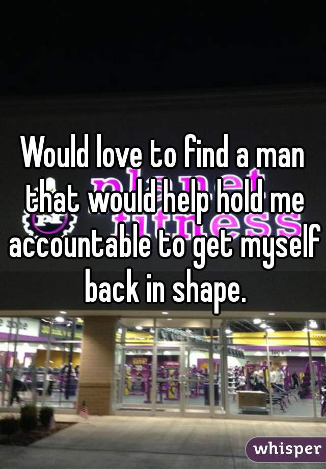 Would love to find a man that would help hold me accountable to get myself back in shape.