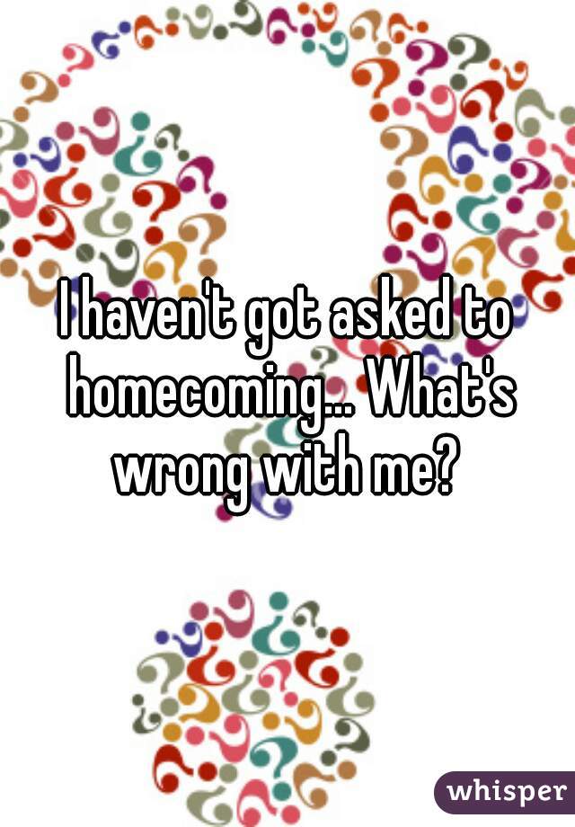 I haven't got asked to homecoming... What's wrong with me? 